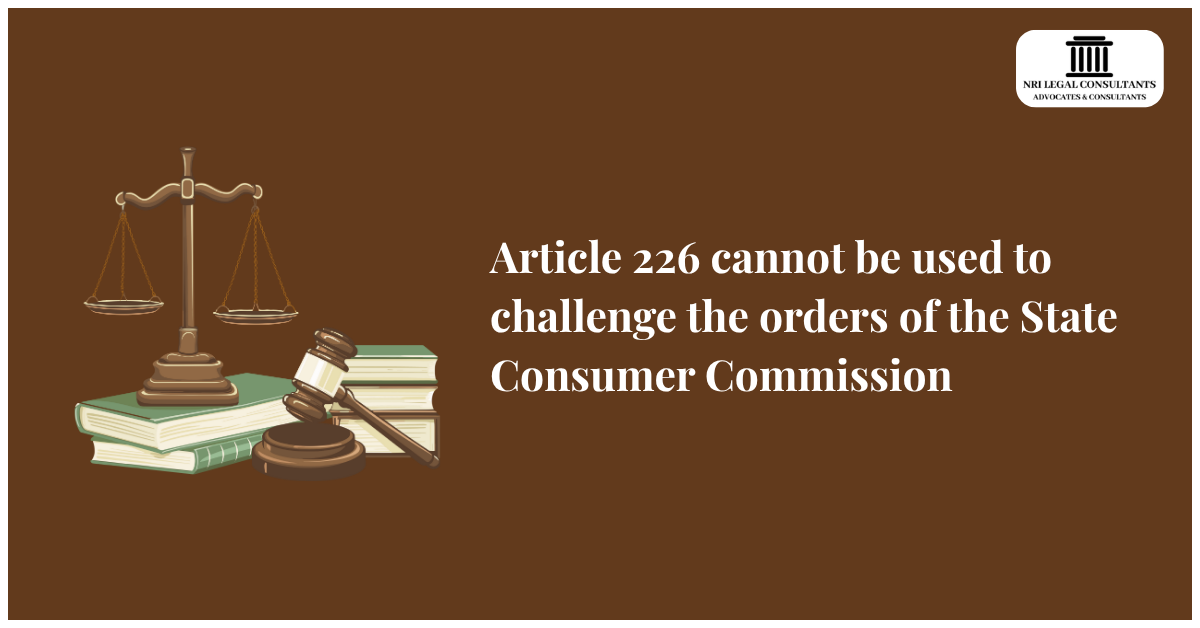 Article 226 cannot be used to challenge the orders of the State Consumer Commission