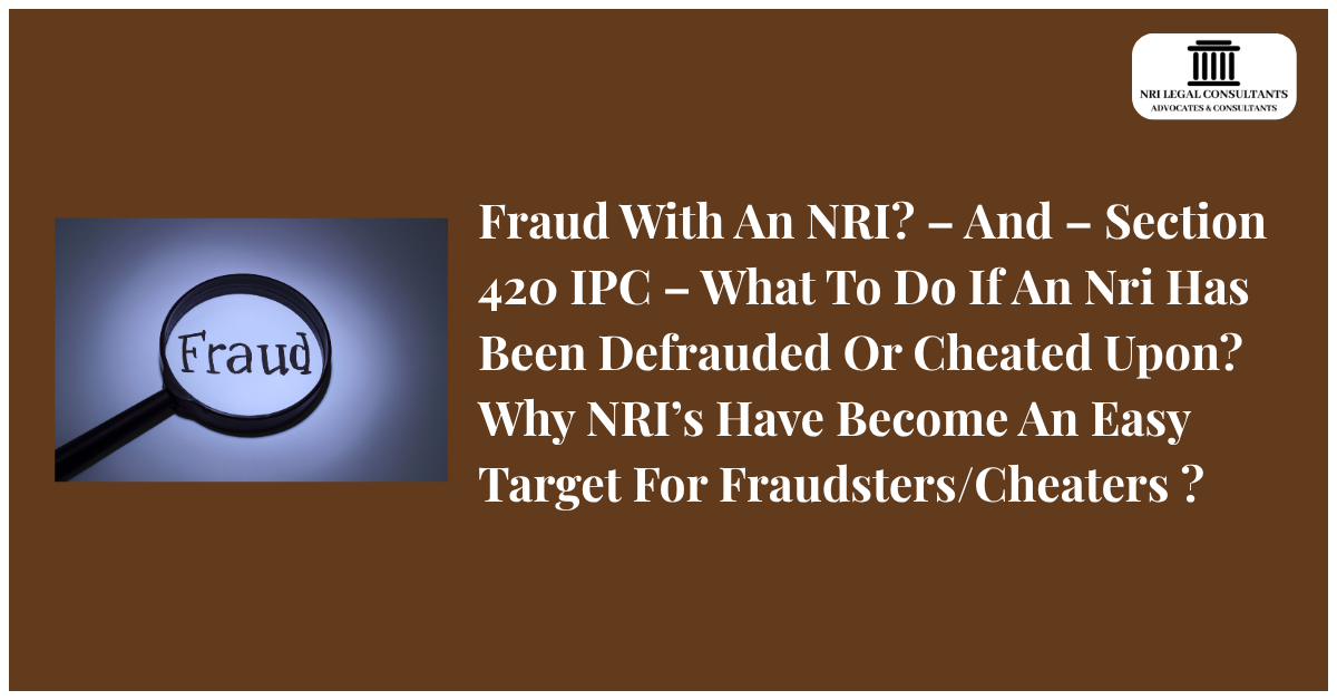 Fraud With An NRI? – And – Section 420 IPC – What To Do If An Nri Has Been Defrauded Or Cheated Upon? Why NRI’s Have Become An Easy Target For Fraudsters/Cheaters ?