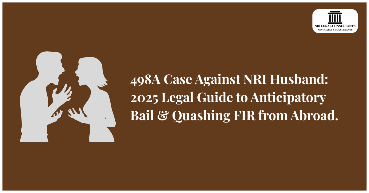 498A Case Against NRI Husband: 2025 Legal Guide to Anticipatory Bail & Quashing FIR from Abroad.