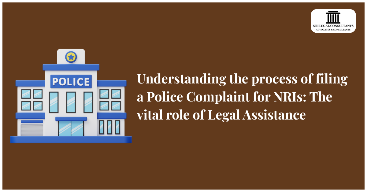 Understanding the process of filing a Police Complaint for NRIs: The vital role of Legal Assistance
